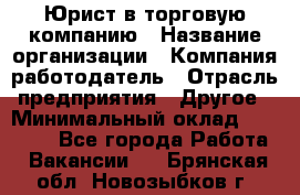 Юрист в торговую компанию › Название организации ­ Компания-работодатель › Отрасль предприятия ­ Другое › Минимальный оклад ­ 35 000 - Все города Работа » Вакансии   . Брянская обл.,Новозыбков г.